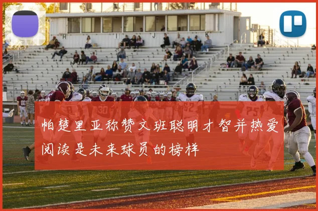 帕楚里亚称赞文班聪明才智并热爱阅读是未来球员的榜样