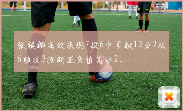 张镇麟高效表现7投6中贡献12分2板6助攻3抢断正负值高达21
