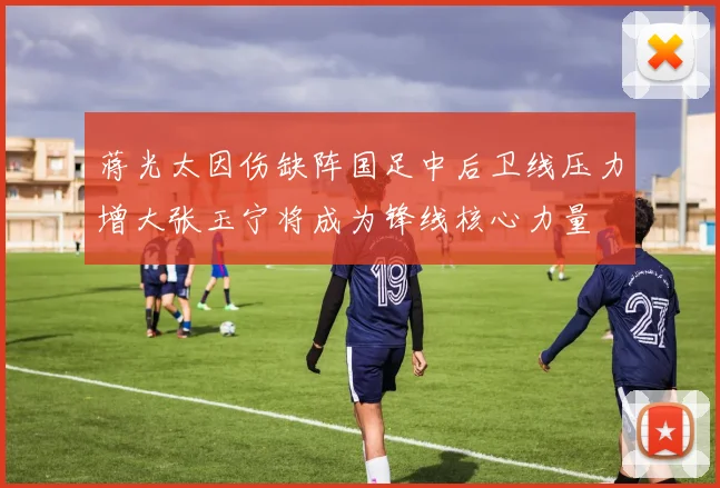 蒋光太因伤缺阵国足中后卫线压力增大张玉宁将成为锋线核心力量