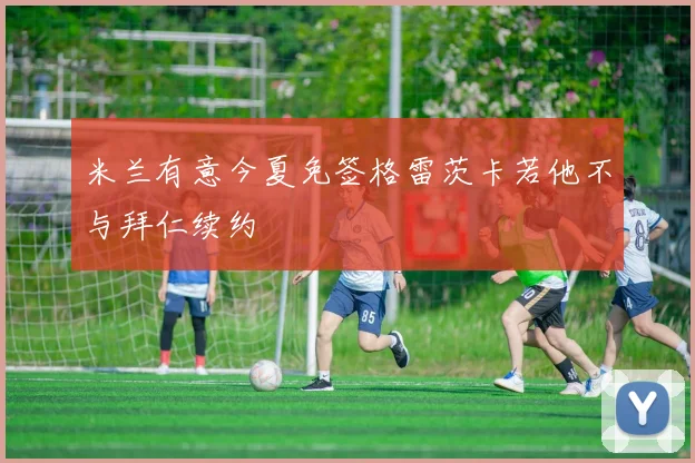 米兰有意今夏免签格雷茨卡若他不与拜仁续约