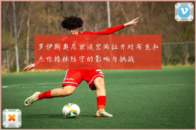 罗伊斯奥尼尔谈空间拉开对布克和杰伦格林防守的影响与挑战