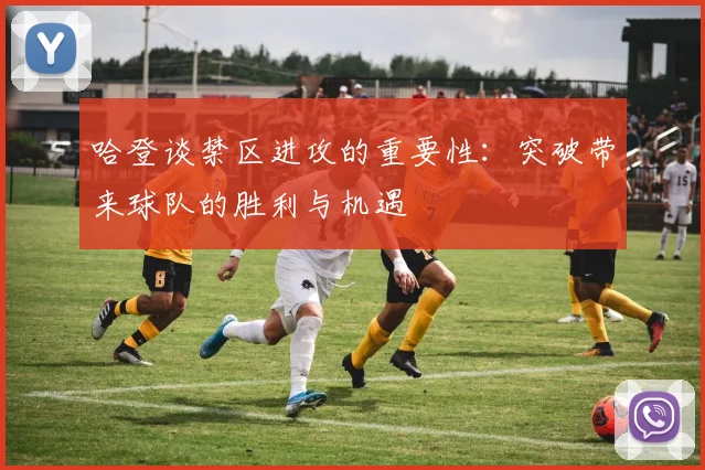 哈登谈禁区进攻的重要性：突破带来球队的胜利与机遇