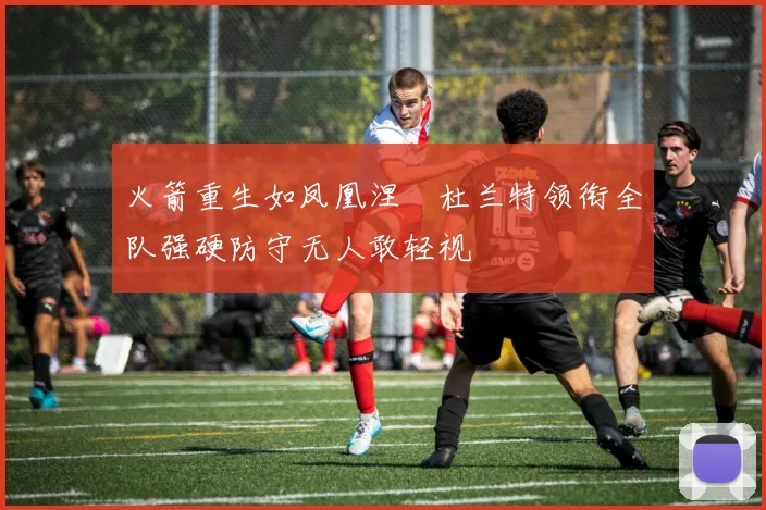 火箭重生如凤凰涅槃杜兰特领衔全队强硬防守无人敢轻视