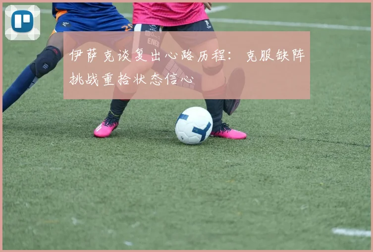 伊萨克谈复出心路历程：克服缺阵挑战重拾状态信心