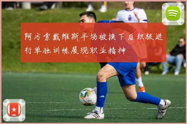 阿方索戴维斯半场被换下后积极进行单独训练展现职业精神