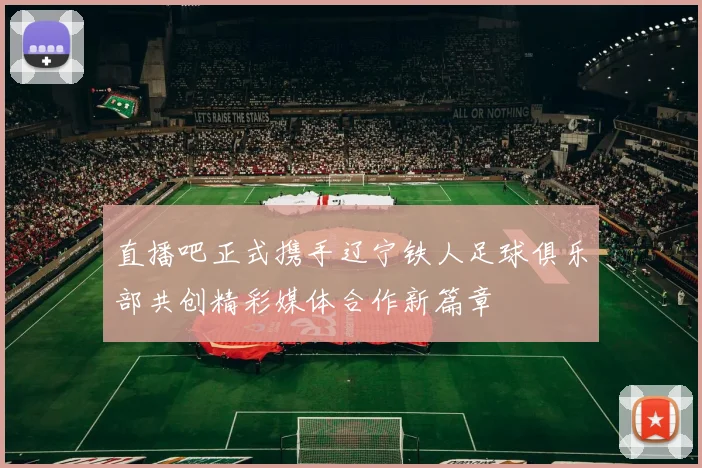 直播吧正式携手辽宁铁人足球俱乐部共创精彩媒体合作新篇章