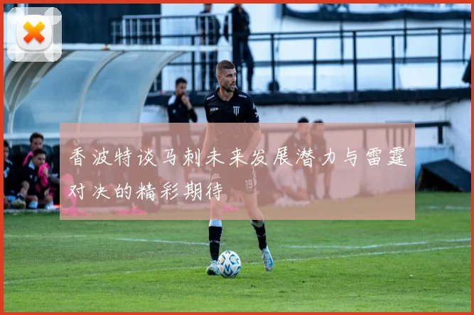 香波特谈马刺未来发展潜力与雷霆对决的精彩期待