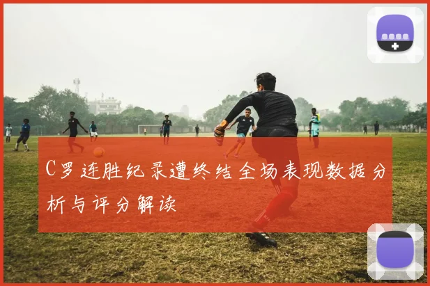C罗连胜纪录遭终结全场表现数据分析与评分解读