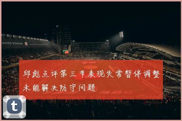 邱彪点评第三节表现失常暂停调整未能解决防守问题