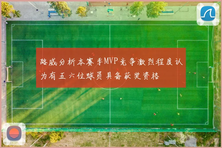 路威分析本赛季MVP竞争激烈程度认为有五六位球员具备获奖资格
