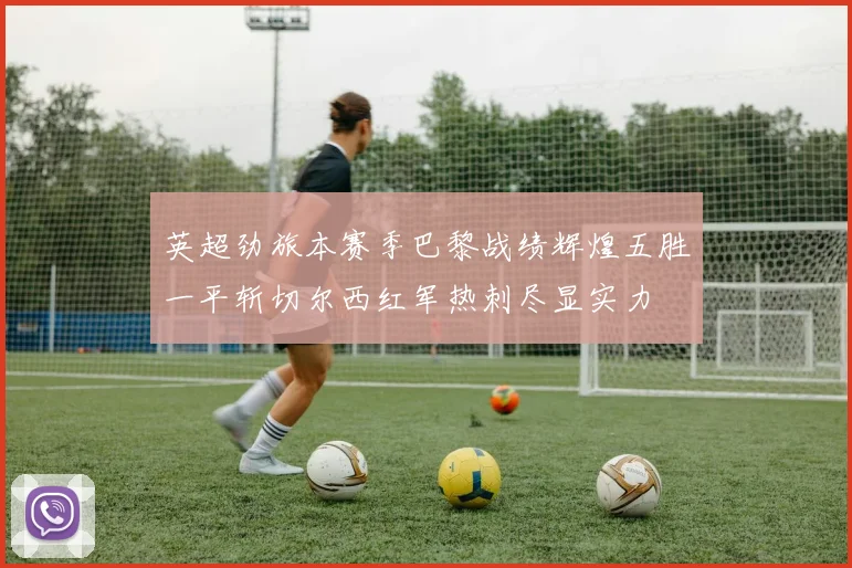 英超劲旅本赛季巴黎战绩辉煌五胜一平斩切尔西红军热刺尽显实力