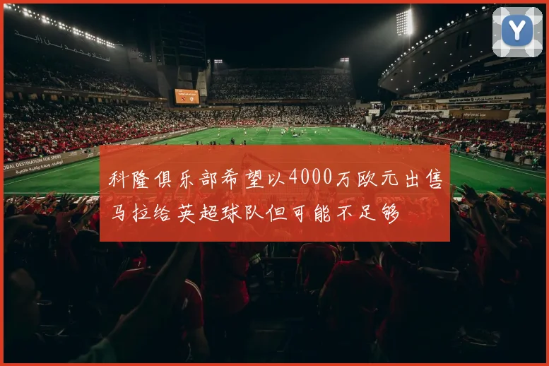 科隆俱乐部希望以4000万欧元出售马拉给英超球队但可能不足够