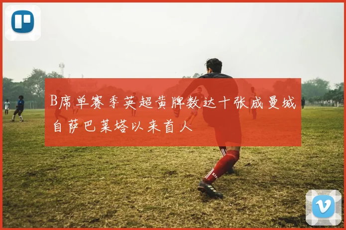 B席单赛季英超黄牌数达十张成曼城自萨巴莱塔以来首人