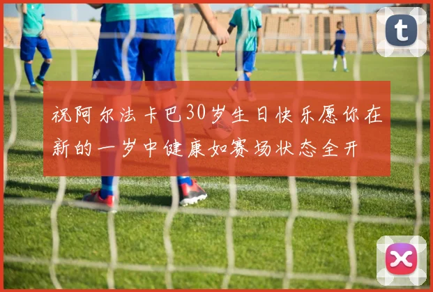 祝阿尔法卡巴30岁生日快乐愿你在新的一岁中健康如赛场状态全开