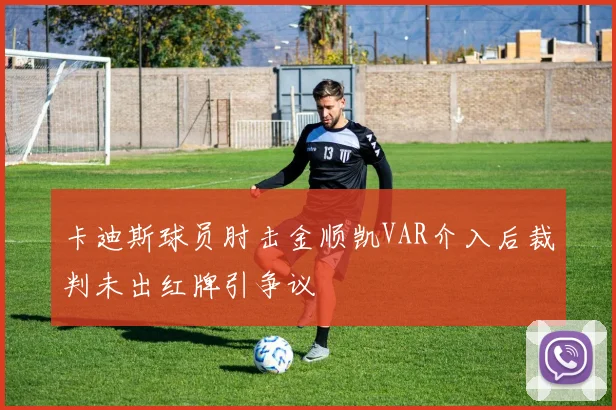 卡迪斯球员肘击金顺凯VAR介入后裁判未出红牌引争议