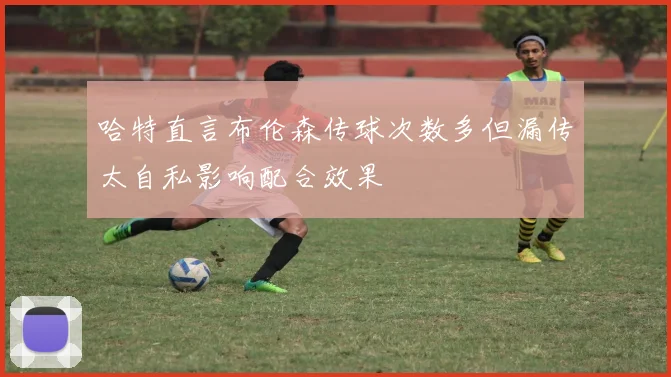 哈特直言布伦森传球次数多但漏传太自私影响配合效果