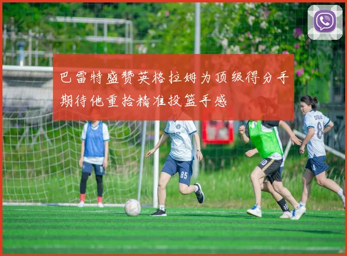 巴雷特盛赞英格拉姆为顶级得分手期待他重拾精准投篮手感