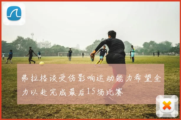 弗拉格谈受伤影响运动能力希望全力以赴完成最后15场比赛