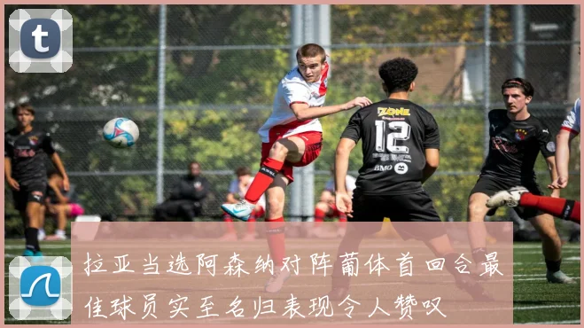 拉亚当选阿森纳对阵葡体首回合最佳球员实至名归表现令人赞叹