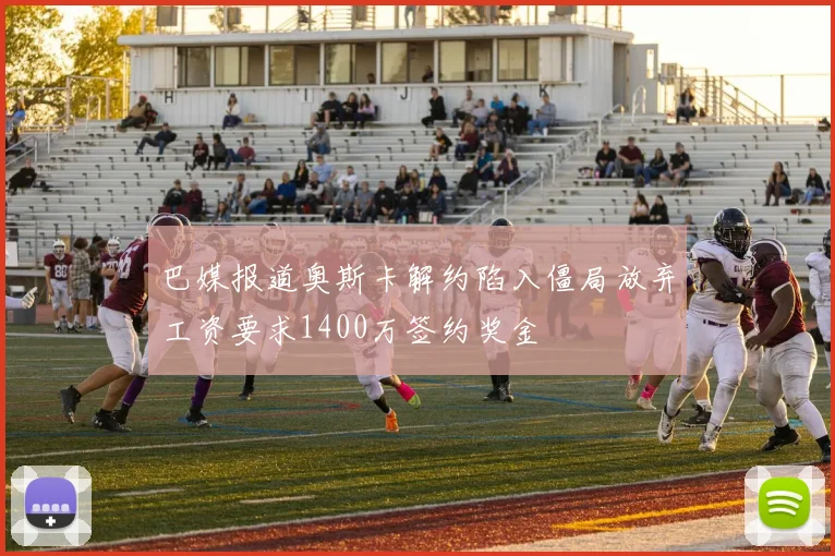 巴媒报道奥斯卡解约陷入僵局放弃工资要求1400万签约奖金