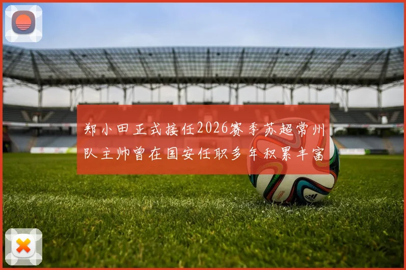 郑小田正式接任2026赛季苏超常州队主帅曾在国安任职多年积累丰富经验