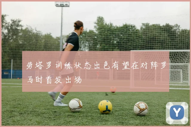 劳塔罗训练状态出色有望在对阵罗马时首发出场