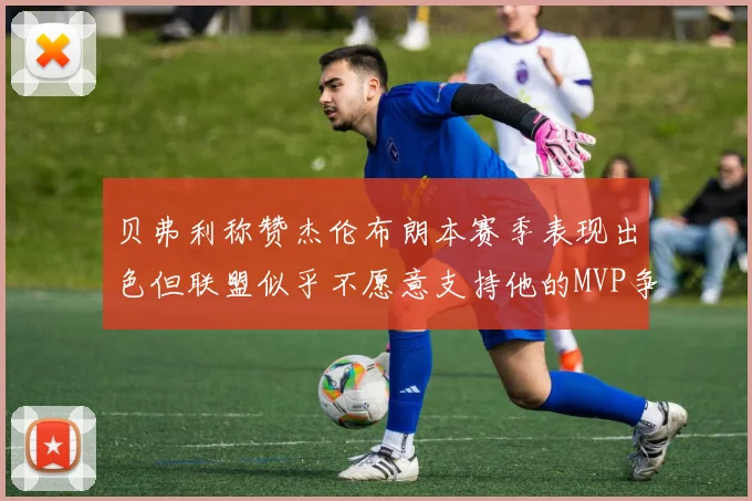 贝弗利称赞杰伦布朗本赛季表现出色但联盟似乎不愿意支持他的MVP争夺