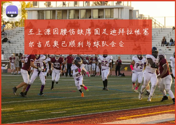 王上源因腰伤缺席国足迪拜拉练塞尔吉尼奥已顺利与球队会合