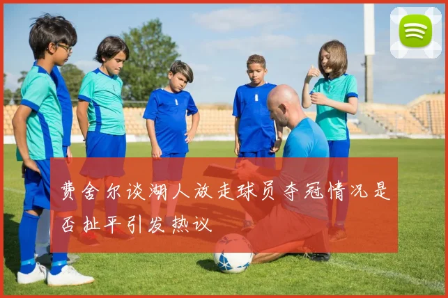 费舍尔谈湖人放走球员夺冠情况是否扯平引发热议