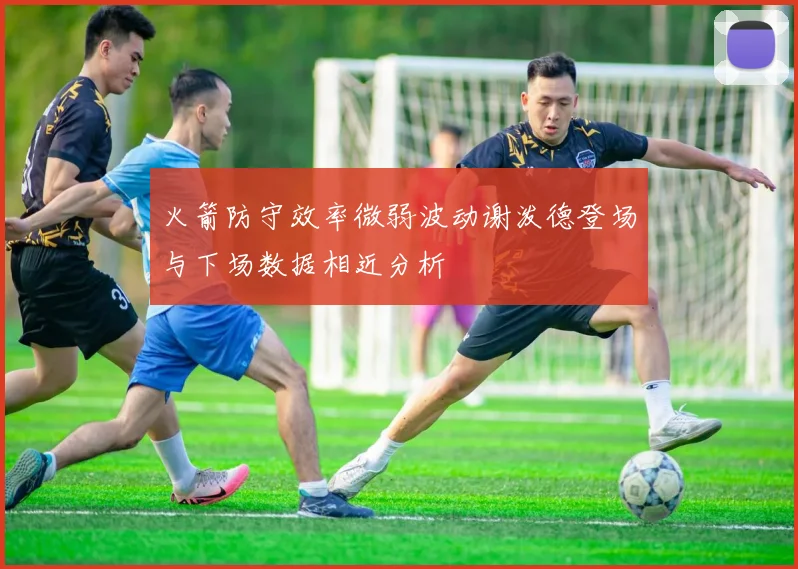 火箭防守效率微弱波动谢泼德登场与下场数据相近分析