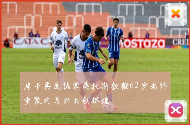 库卡再度执掌桑托斯教鞭62岁老帅重聚内马尔共创辉煌