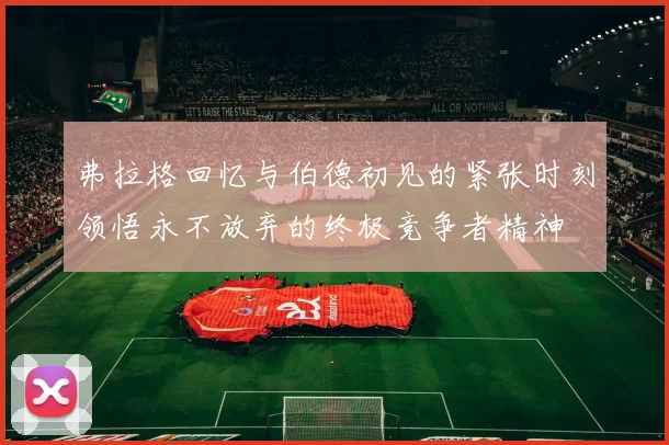 弗拉格回忆与伯德初见的紧张时刻领悟永不放弃的终极竞争者精神