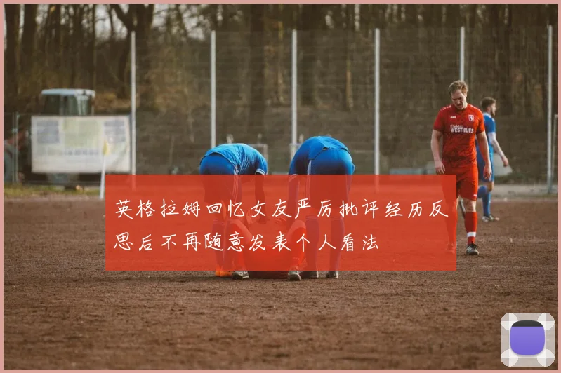 英格拉姆回忆女友严厉批评经历反思后不再随意发表个人看法