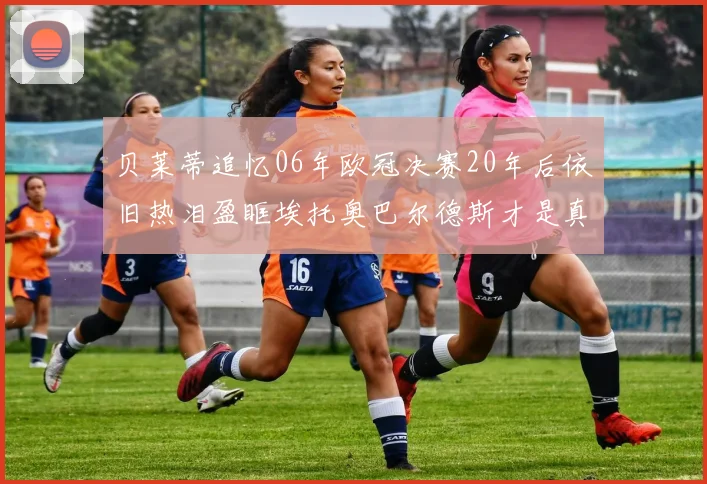 贝莱蒂追忆06年欧冠决赛20年后依旧热泪盈眶埃托奥巴尔德斯才是真正的英雄