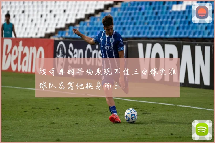 埃奇库姆半场表现不佳三分球失准球队急需他挺身而出
